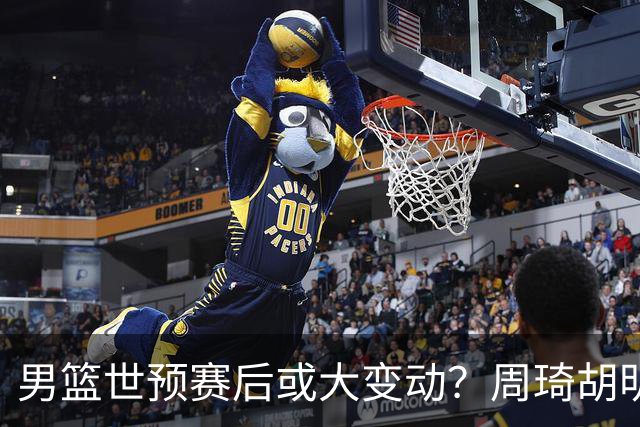 男篮世预赛后或大变动？周琦胡明轩回归：郭士强还会带高诗岩吗？